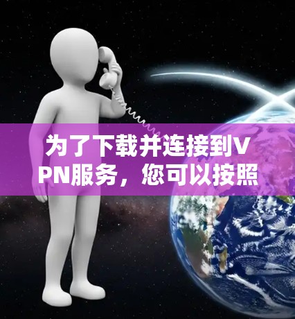 为了下载并连接到VPN服务，您可以按照以下步骤进行操作