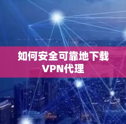 如何安全可靠地下载VPN代理 如何安全可靠地下载VPN代理