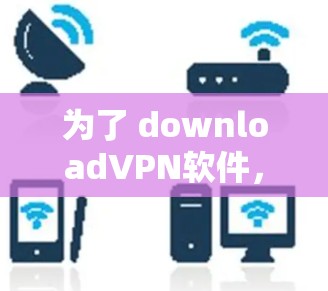 为了 downloadVPN软件，您可以通过以下步骤进行