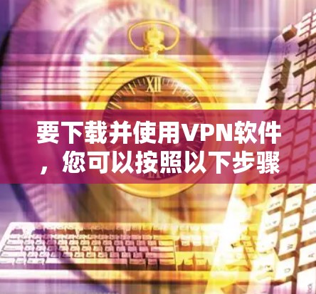 要下载并使用VPN软件，您可以按照以下步骤操作