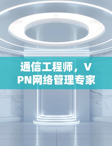 通信工程师，VPN网络管理专家