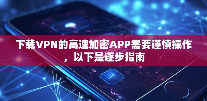 下载VPN的高速加密APP需要谨慎操作，以下是逐步指南