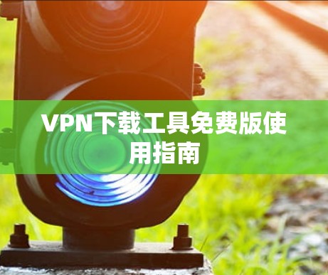 VPN下载工具免费版使用指南