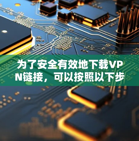 为了安全有效地下载VPN链接，可以按照以下步骤进行