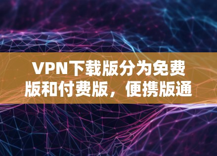 VPN下载版分为免费版和付费版，便携版通常指支持移动设备访问的版本。以下是详细的解释和建议
