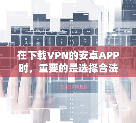 在下载VPN的安卓APP时，重要的是选择合法、安全的软件，避免下载非法或加密版本。以下是 guides 如何正确下载和使用合法VPN软件的建议
