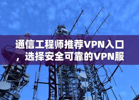 通信工程师推荐VPN入口，选择安全可靠的VPN服务