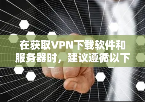 在获取VPN下载软件和服务器时，建议遵循以下步骤和注意事项，以确保安全和有效