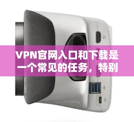 VPN官网入口和下载是一个常见的任务，特别是在需要安全和稳定连接时。以下是使用一些常见的VPN服务进行下载的步骤