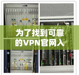 为了找到可靠的VPN官网入口和推荐国际品牌导航，可以按照以下步骤进行