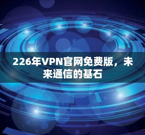 226年VPN官网免费版，未来通信的基石