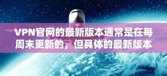 VPN官网的最新版本通常是在每周末更新的，但具体的最新版本可能会因服务器而异。以下是一些可靠VPN服务器，供您参考