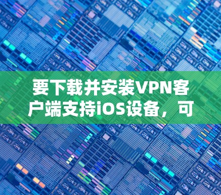 要下载并安装VPN客户端支持iOS设备，可以按照以下步骤进行