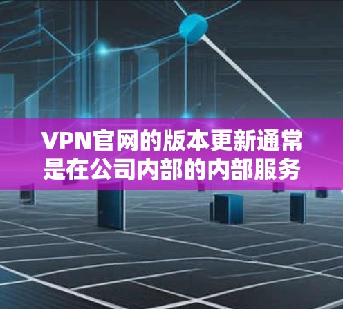 VPN官网的版本更新通常是在公司内部的内部服务器上进行的，具体版本信息可能在公司的内部文档或公告中。如果你需要了解某个特定VPN公司的最新版本更新，可以通过以下方式获取信息