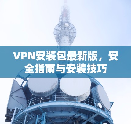 VPN安装包最新版，安全指南与安装技巧