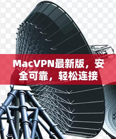 MacVPN最新版，安全可靠，轻松连接全球热门VPN