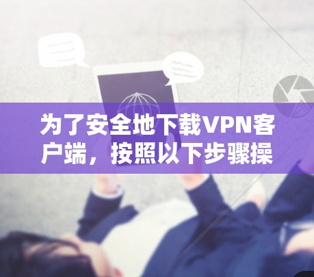 为了安全地下载VPN客户端，按照以下步骤操作