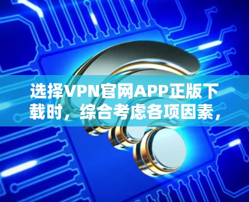 选择VPN官网APP正版下载时，综合考虑各项因素，以下是详细的步骤指南