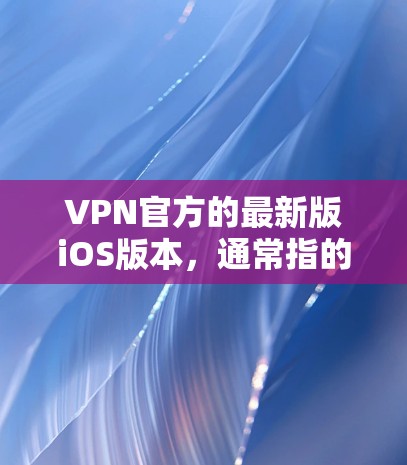 VPN官方的最新版iOS版本，通常指的是苹果官方提供的VPN应用。这些应用基于最新的苹果技术，旨在提供稳定、安全和高效的VPN服务。以下是关于官方iOSVPN版本的一些关键信息
