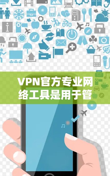VPN官方专业网络工具是用于管理VPN服务的软件，涵盖了配置、流量监控、过滤和日志管理等多个方面。以下是一个分点的总结