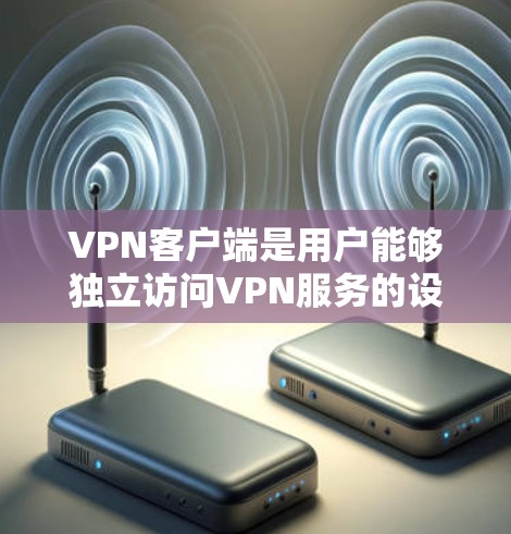 VPN客户端是用户能够独立访问VPN服务的设备，这些客户端通常提供多种功能，包括防火墙设置、数据加密、安全防护等。以下是几个常见的VPN客户端