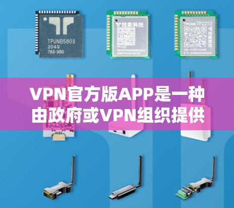 VPN官方版APP是一种由政府或VPN组织提供的技术，提供安全的访问渠道，允许用户在不公开访问的情况下访问互联网。这些APP通常具备以下主要功能和特点