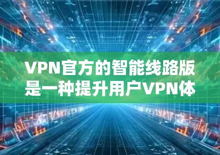 VPN官方的智能线路版是一种提升用户VPN体验的升级版产品，它通过提供实时网络信息和数据分析，帮助用户更全面地了解网络环境，从而更好地使用 VPN 流感。以下是关于该产品的详细介绍