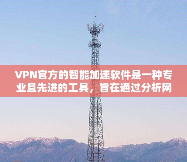 VPN官方的智能加速软件是一种专业且先进的工具，旨在通过分析网络流量、优化连接、提供安全和隐私功能等手段，帮助用户更好地管理VPN连接，提高速度和效率。以下是该软件的详细解析