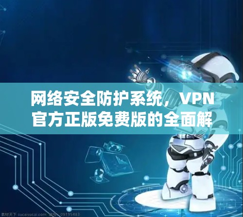 网络安全防护系统，VPN官方正版免费版的全面解决方案