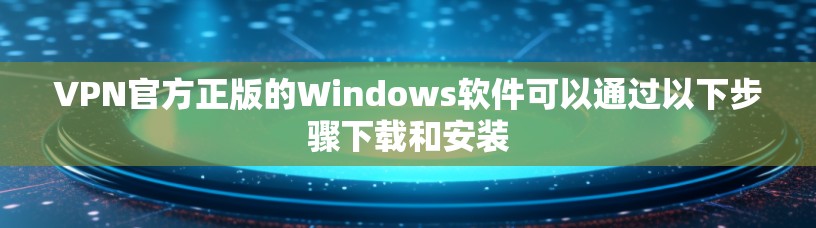 VPN官方正版的Windows软件可以通过以下步骤下载和安装