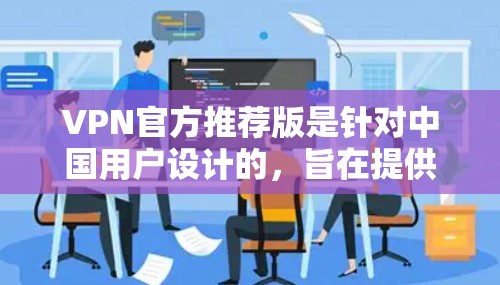 VPN官方推荐版是针对中国用户设计的，旨在提供安全、可靠的VPN服务。以下是几个常见的 VPN 标准版推荐，涵盖了不同的功能和特点