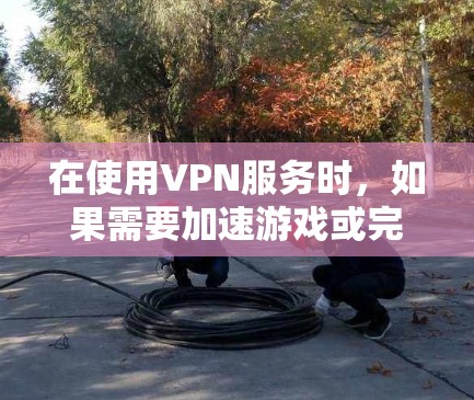 在使用VPN服务时，如果需要加速游戏或完成网络配置，以下是一些通用的步骤和方法，可以帮助你更好地利用VPN客户端