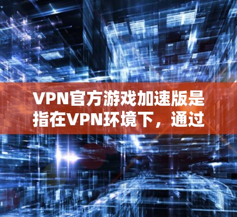 VPN官方游戏加速版是指在VPN环境下，通过VPN服务器加速游戏运行的情况。这种加速通常发生在游戏下载或运行时，游戏可能在VPN连接下加载和运行，可能需要在服务器上进行优化。以下是对此问题的详细解答