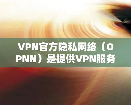 VPN官方隐私网络（OPNN）是提供VPN服务的同时允许用户查看网络流信息的第三方应用。这些APP通常用于保护用户隐私，收集和分析网络流量，同时提供VPN体验。以下是一些关于OPNN的常见点