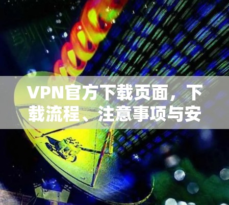 VPN官方下载页面，下载流程、注意事项与安全提示