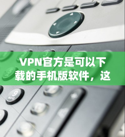 VPN官方是可以下载的手机版软件，这些软件通常被称为VPN手机版或VPN应用[1]这些软件是基于VPN协议（如VPN、Snort、P2P等）提供的，允许用户在手机上连接到互联网，用于VPN服务