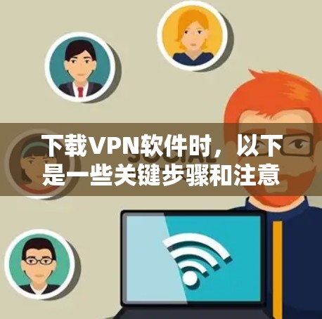 下载VPN软件时，以下是一些关键步骤和注意事项，帮助你选择和使用最适合自己的VPN