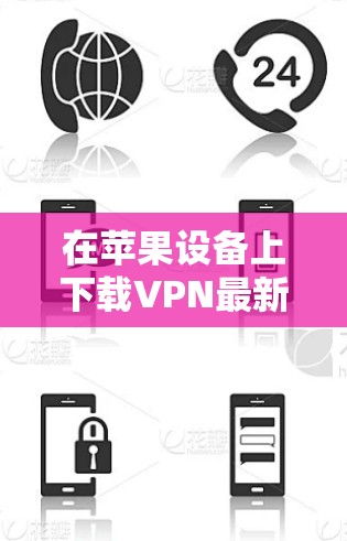 在苹果设备上下载VPN最新版时，主要需要考虑以下几个方面