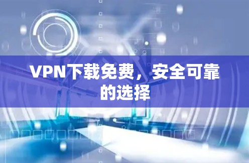 VPN下载免费，安全可靠的选择
