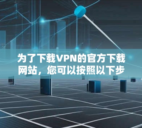 为了下载VPN的官方下载网站，您可以按照以下步骤操作