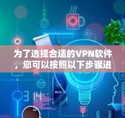 为了选择合适的VPN软件，您可以按照以下步骤进行