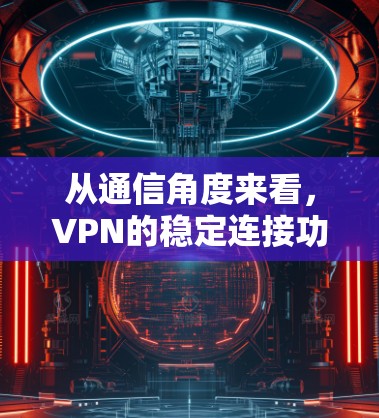 从通信角度来看，VPN的稳定连接功能，选择与维护的智慧之路