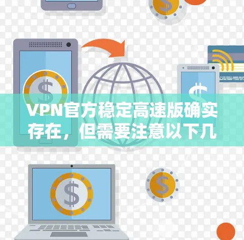 VPN官方稳定高速版确实存在，但需要注意以下几点