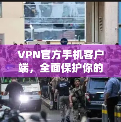 VPN官方手机客户端，全面保护你的网络隐私