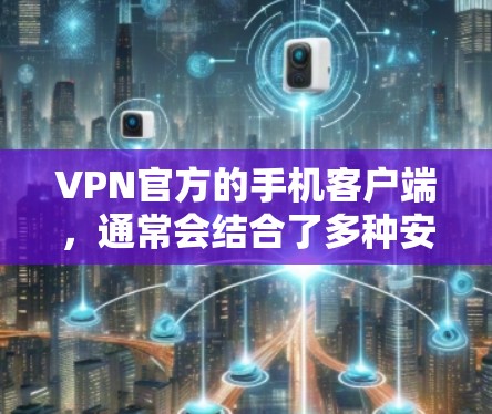 VPN官方的手机客户端，通常会结合了多种安全性和功能需求，以满足用户在不同设备上的使用需求和隐私保护。以下是其主要特点