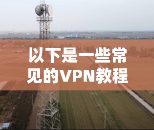 以下是一些常见的VPN教程资源和链接，供您参考