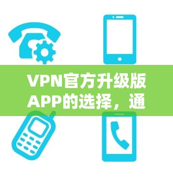 VPN官方升级版APP的选择，通常会根据其功能、安全性、用户体验和价格等因素进行推荐。以下是一些常见的VPN应用和它们的主要优势