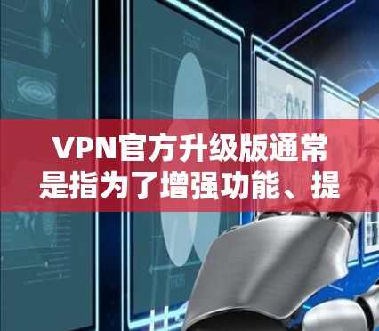 VPN官方升级版通常是指为了增强功能、提升性能或增强安全性而进行的升级。这些升级版的官方网站会根据技术发展和用户需求进行更新。以下是一些可能的VPN官方升级版及其特点