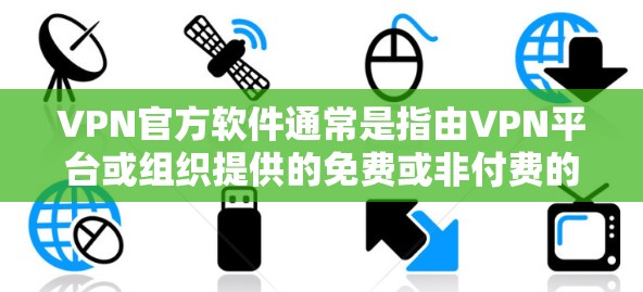 VPN官方软件通常是指由VPN平台或组织提供的免费或非付费的软件，用于进行VPN连接。这些软件通常可以通过下载器直接安装，无需付费。以下是一些常见的VPN官方软件和下载方法