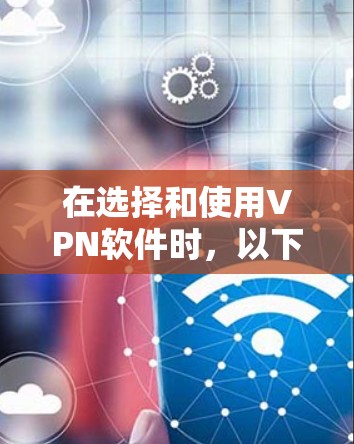 在选择和使用VPN软件时，以下是一个有条理的指南